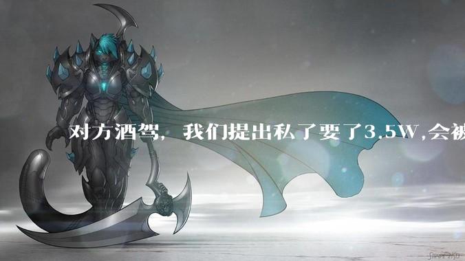 对方酒驾，我们提出私了要了3.5W,会被认为敲诈勒索吗？