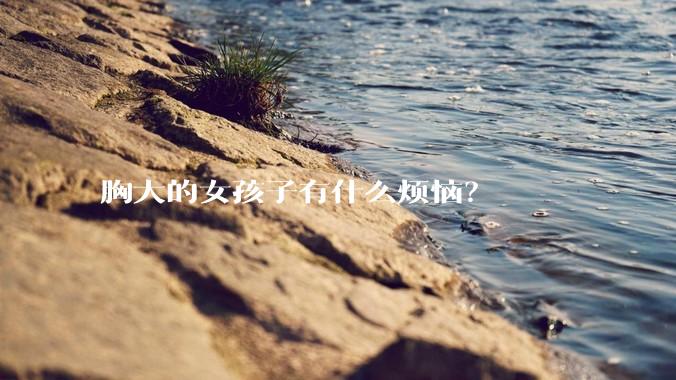 胸大的女孩子有什么烦恼？