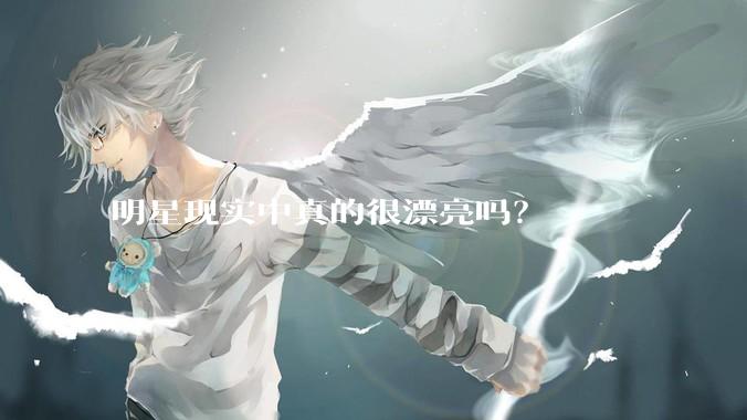 明星现实中真的很漂亮吗？