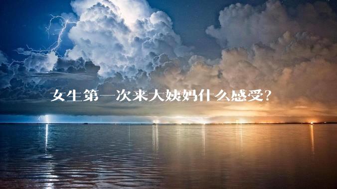 女生第一次来大姨妈什么感受？