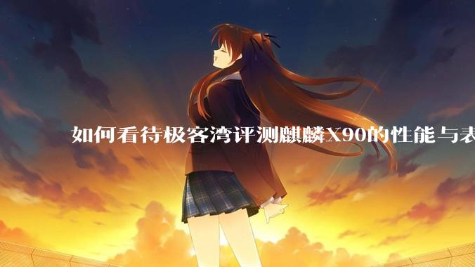 如何看待极客湾评测麒麟X90的性能与表现?